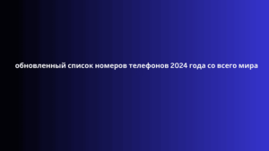 обновленный список номеров телефонов 2024 года со всего мира